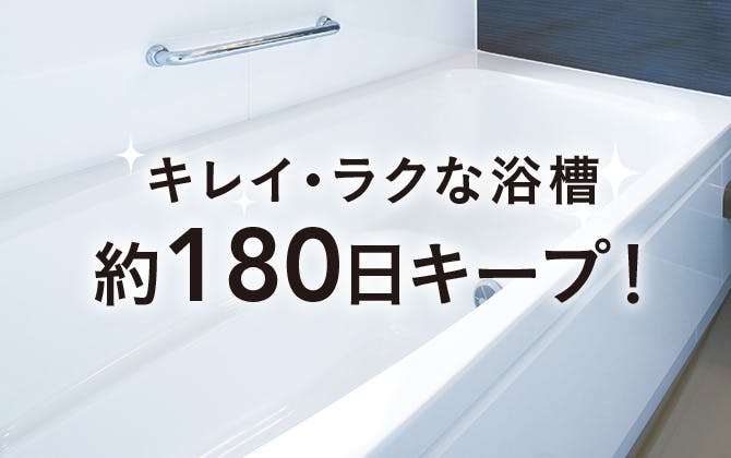 キレイ・ラクな浴槽 「約180日」キープ！