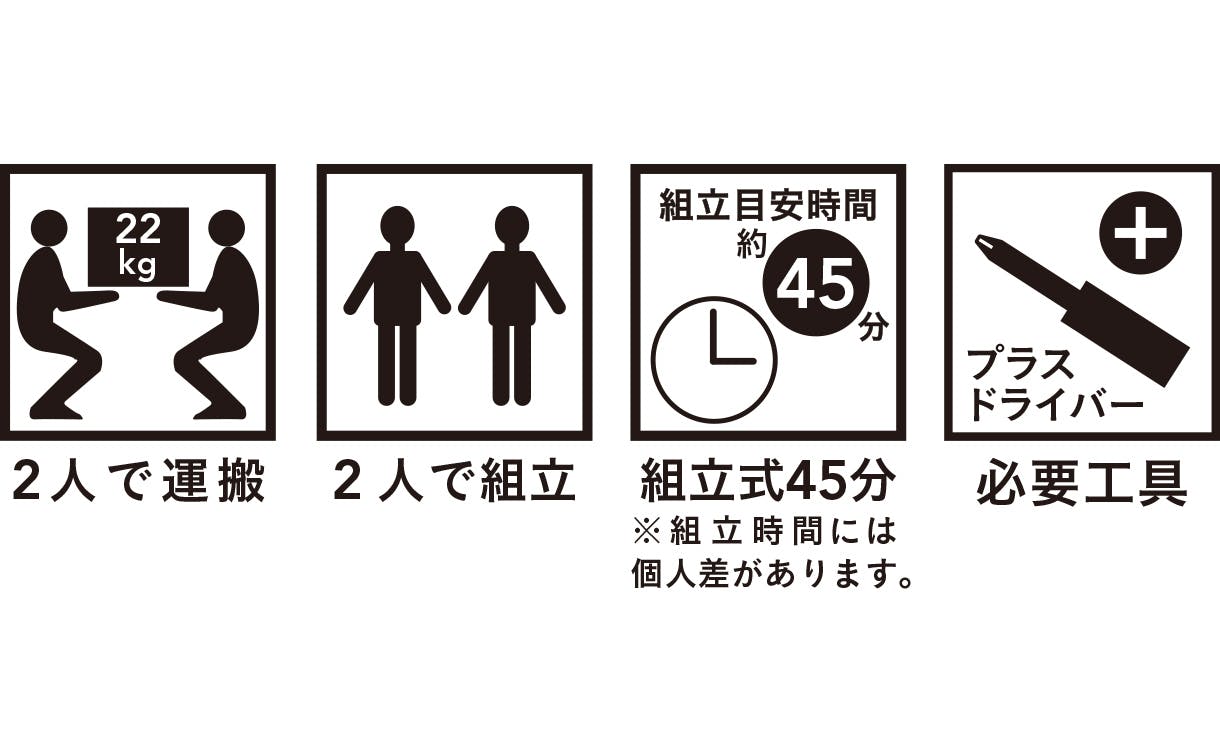 2人で運搬：22kg。2人で組立。組立目安時間約45分。必要工具：プラスドライバー。