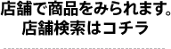 店舗で商品をみられます。 店舗検索はコチラ