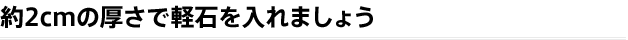 約2cmの厚さで軽石を入れましょう