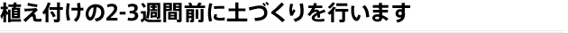 植え付けの2-3週間前に土づくりを行います