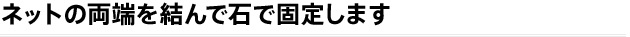 ネットの両端を結んで石で固定します