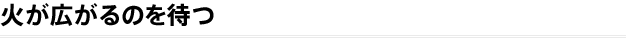 火が広がるのを待つ