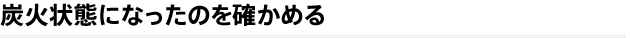 炭火状態になったのを確かめる