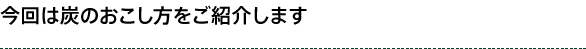 今回は炭のおこし方をご紹介します