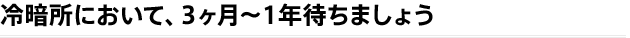 冷暗所において、3ヶ月?１年待ちましょう 