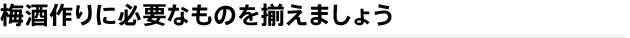 梅酒作りに必要なものを揃えましょう