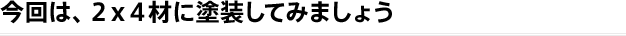 今回は、2×4材に塗装してみましょう