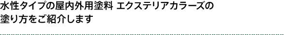 水性タイプの屋内外用塗料 エクステリアカラーズの塗り方をご紹介します