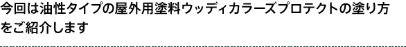 今回は塗料の塗り方 ウッディカラーズプロテクト編をご紹介します